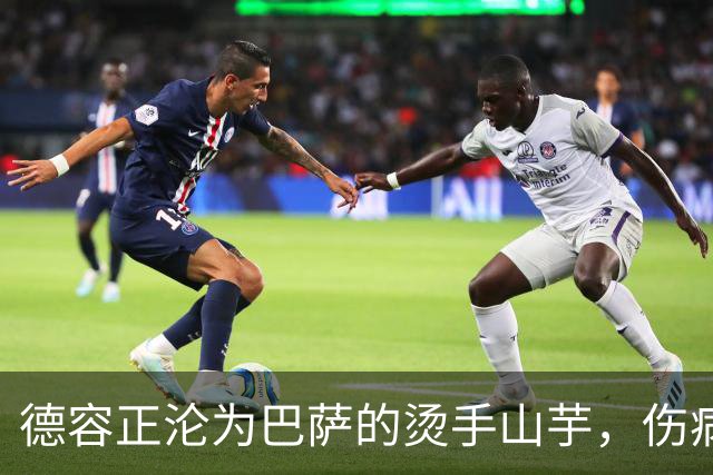 德容正沦为巴萨的烫手山芋，伤病风波、不当言论，多重危机交织